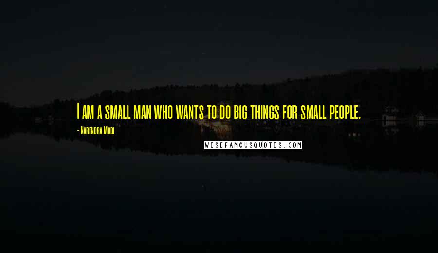 Narendra Modi Quotes: I am a small man who wants to do big things for small people.