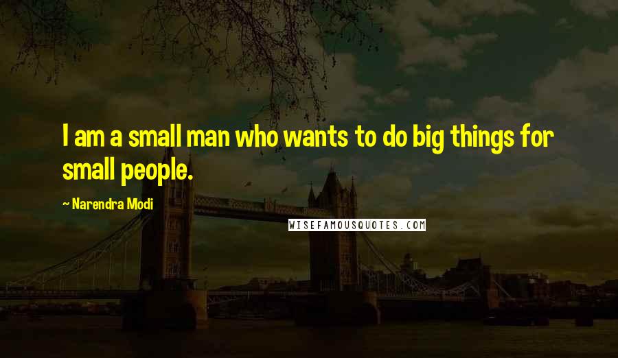 Narendra Modi Quotes: I am a small man who wants to do big things for small people.