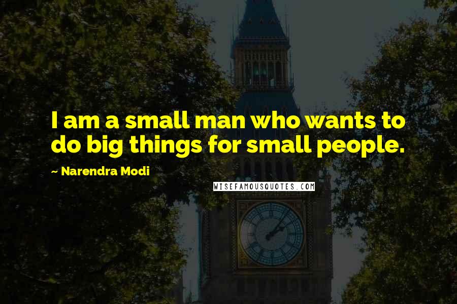 Narendra Modi Quotes: I am a small man who wants to do big things for small people.