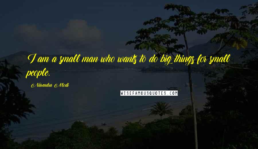 Narendra Modi Quotes: I am a small man who wants to do big things for small people.