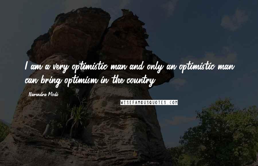 Narendra Modi Quotes: I am a very optimistic man and only an optimistic man can bring optimism in the country.