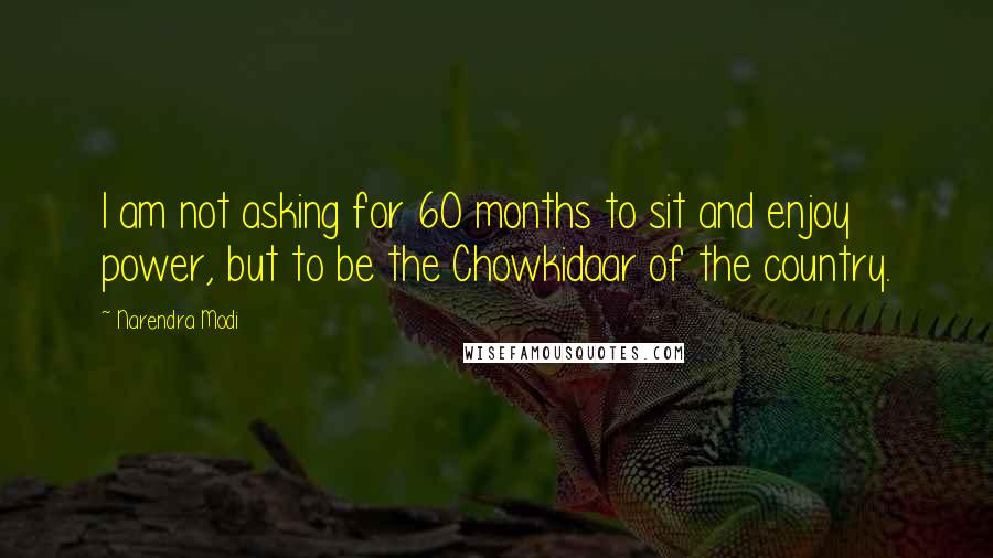 Narendra Modi Quotes: I am not asking for 60 months to sit and enjoy power, but to be the Chowkidaar of the country.
