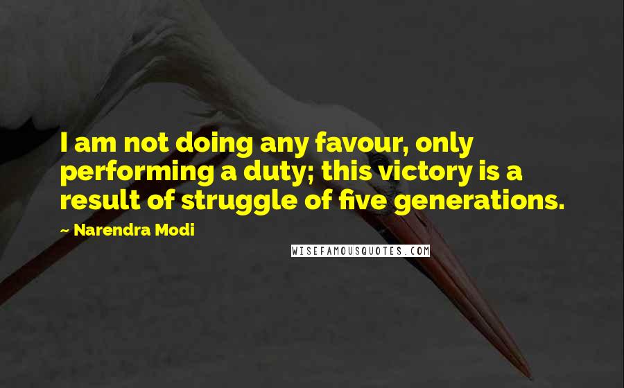 Narendra Modi Quotes: I am not doing any favour, only performing a duty; this victory is a result of struggle of five generations.