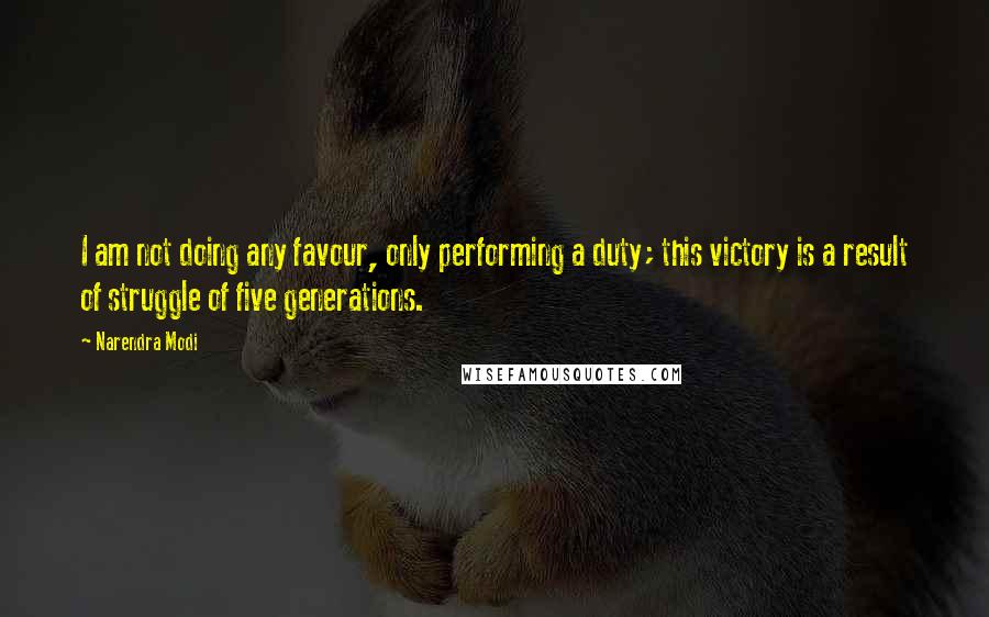 Narendra Modi Quotes: I am not doing any favour, only performing a duty; this victory is a result of struggle of five generations.