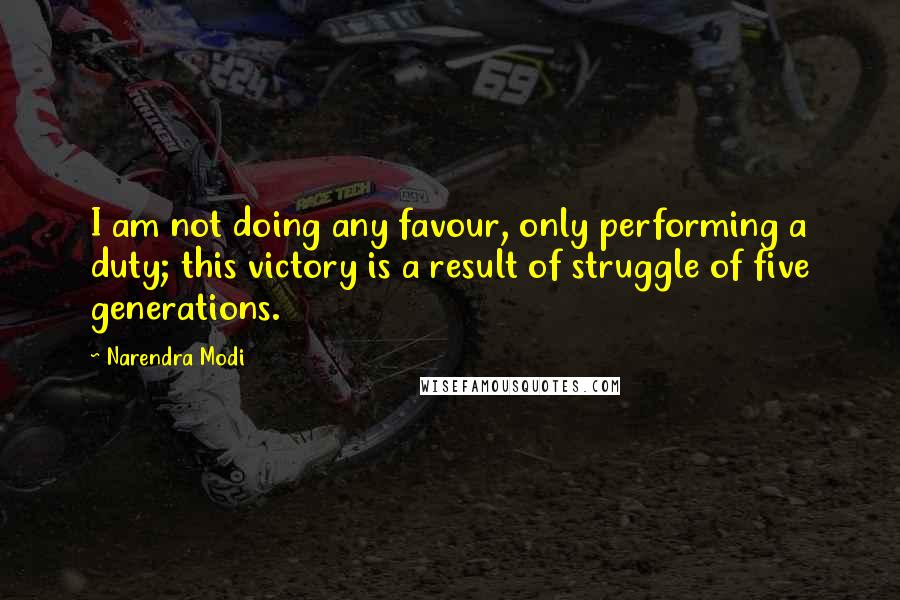 Narendra Modi Quotes: I am not doing any favour, only performing a duty; this victory is a result of struggle of five generations.