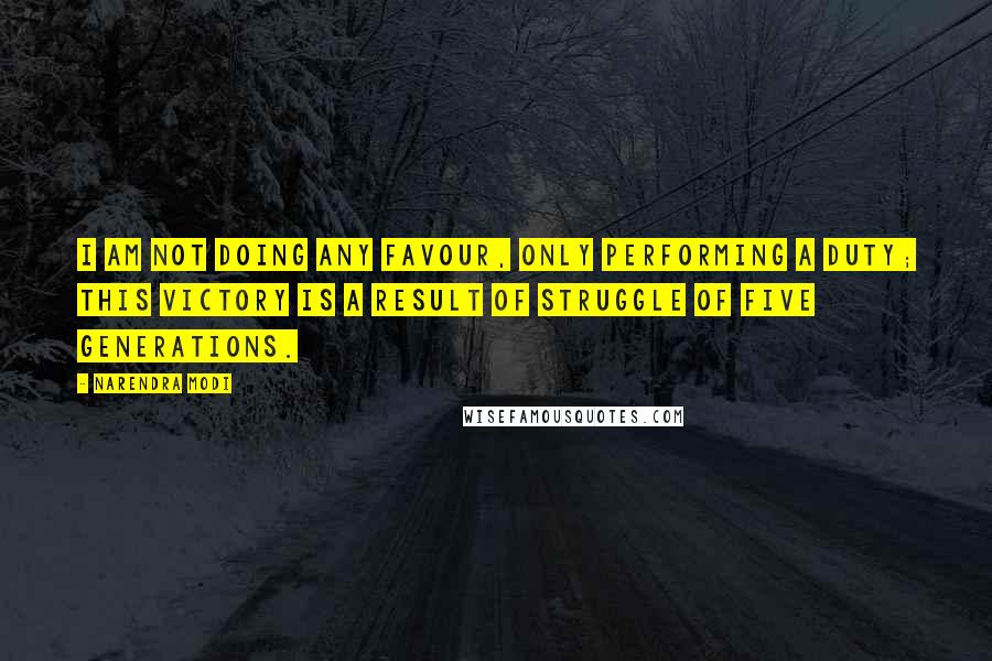 Narendra Modi Quotes: I am not doing any favour, only performing a duty; this victory is a result of struggle of five generations.