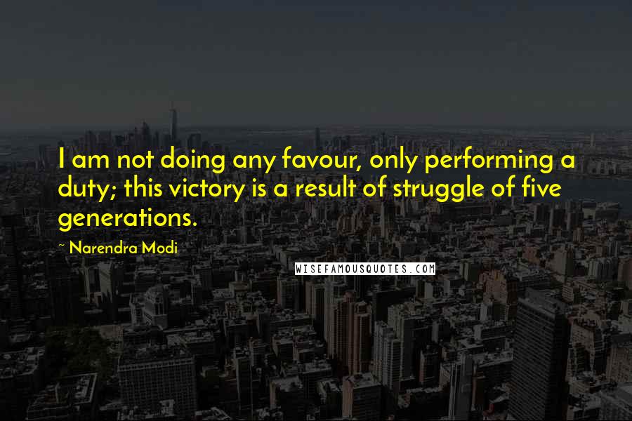 Narendra Modi Quotes: I am not doing any favour, only performing a duty; this victory is a result of struggle of five generations.