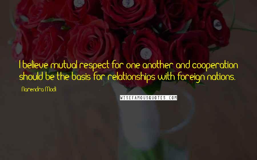 Narendra Modi Quotes: I believe mutual respect for one another and cooperation should be the basis for relationships with foreign nations.
