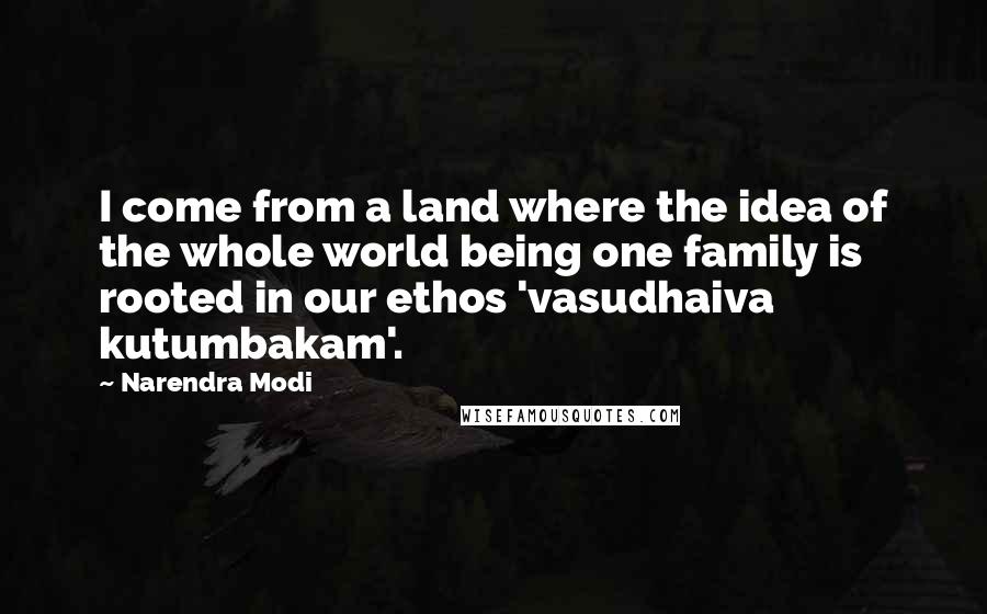 Narendra Modi Quotes: I come from a land where the idea of the whole world being one family is rooted in our ethos 'vasudhaiva kutumbakam'.