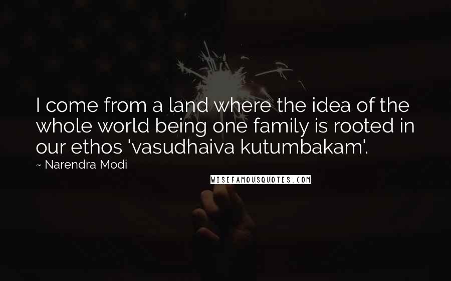 Narendra Modi Quotes: I come from a land where the idea of the whole world being one family is rooted in our ethos 'vasudhaiva kutumbakam'.