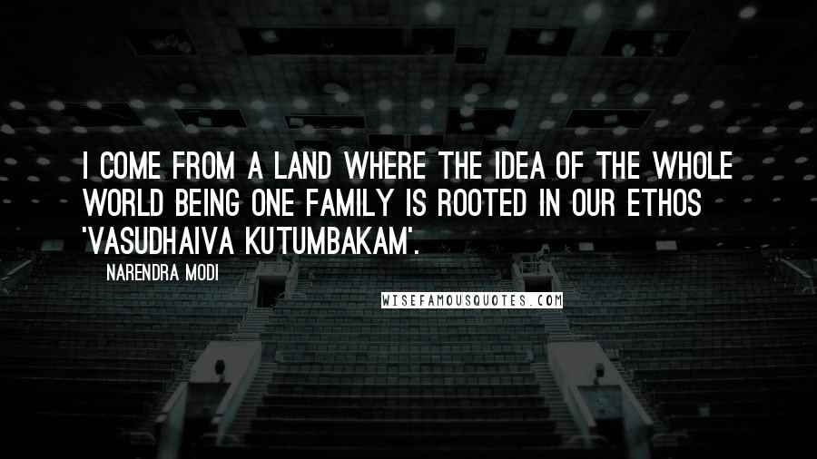 Narendra Modi Quotes: I come from a land where the idea of the whole world being one family is rooted in our ethos 'vasudhaiva kutumbakam'.