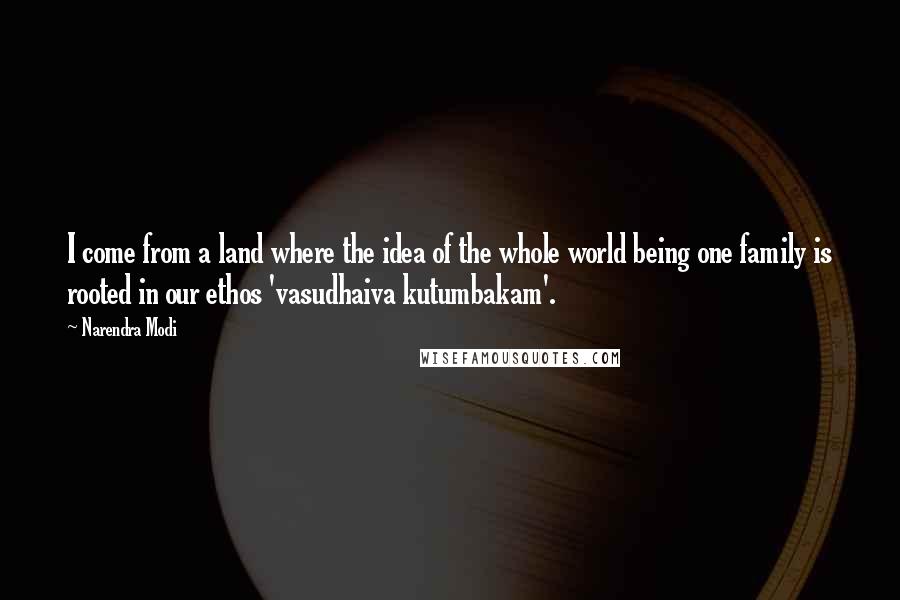 Narendra Modi Quotes: I come from a land where the idea of the whole world being one family is rooted in our ethos 'vasudhaiva kutumbakam'.