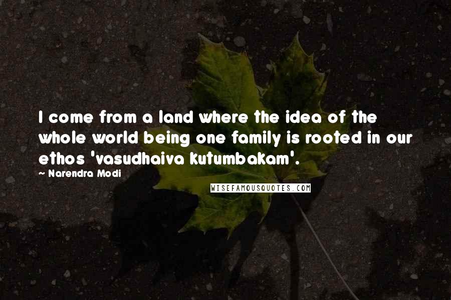Narendra Modi Quotes: I come from a land where the idea of the whole world being one family is rooted in our ethos 'vasudhaiva kutumbakam'.