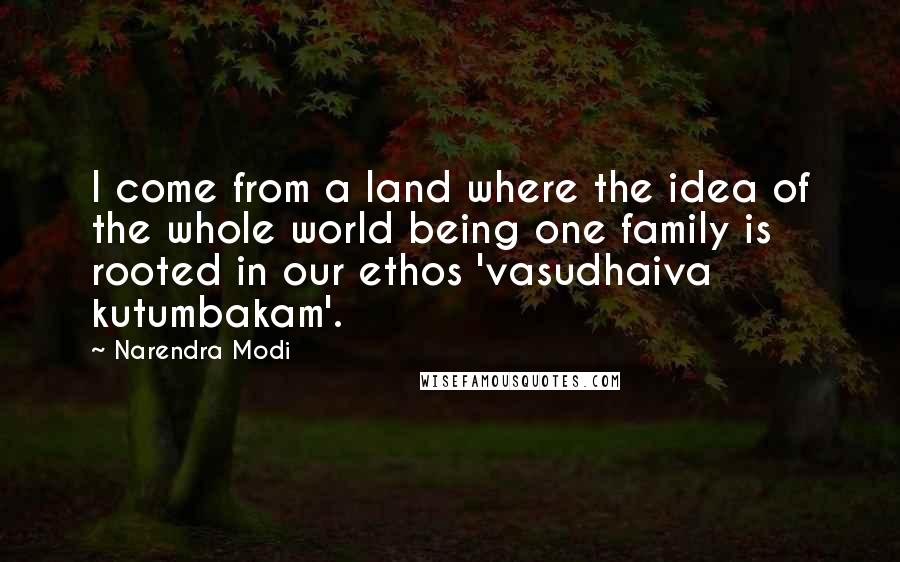 Narendra Modi Quotes: I come from a land where the idea of the whole world being one family is rooted in our ethos 'vasudhaiva kutumbakam'.