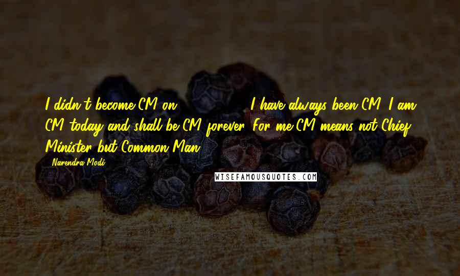 Narendra Modi Quotes: I didn't become CM on 07-10-2001. I have always been CM, I am CM today and shall be CM forever. For me CM means not Chief Minister but Common Man.