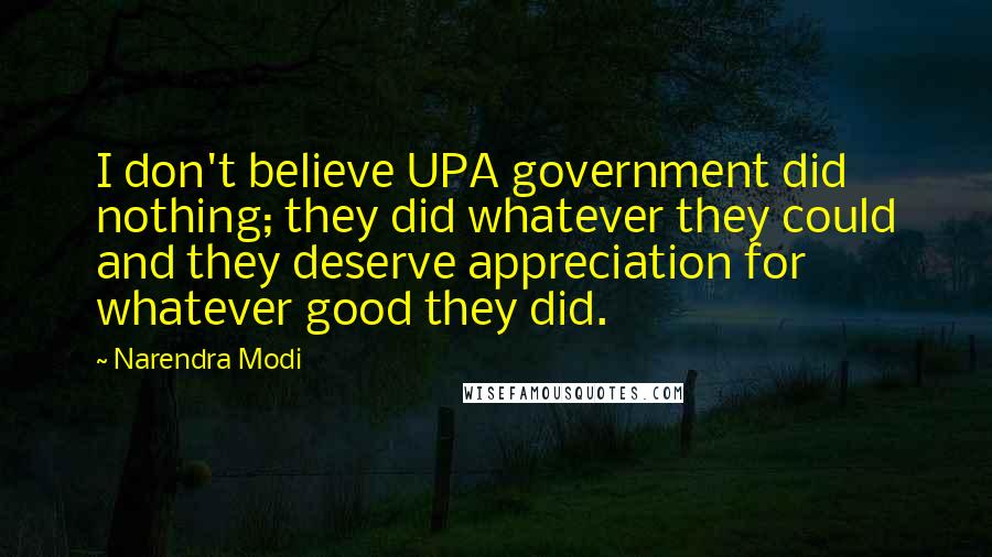 Narendra Modi Quotes: I don't believe UPA government did nothing; they did whatever they could and they deserve appreciation for whatever good they did.