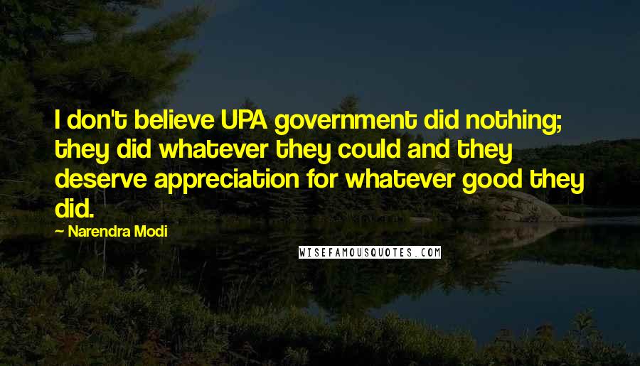 Narendra Modi Quotes: I don't believe UPA government did nothing; they did whatever they could and they deserve appreciation for whatever good they did.