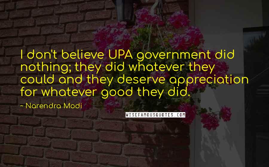 Narendra Modi Quotes: I don't believe UPA government did nothing; they did whatever they could and they deserve appreciation for whatever good they did.