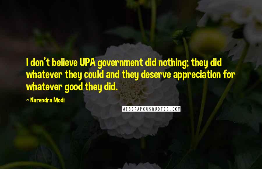 Narendra Modi Quotes: I don't believe UPA government did nothing; they did whatever they could and they deserve appreciation for whatever good they did.