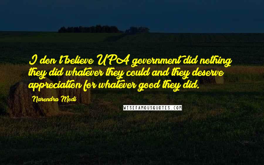 Narendra Modi Quotes: I don't believe UPA government did nothing; they did whatever they could and they deserve appreciation for whatever good they did.