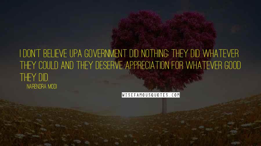 Narendra Modi Quotes: I don't believe UPA government did nothing; they did whatever they could and they deserve appreciation for whatever good they did.