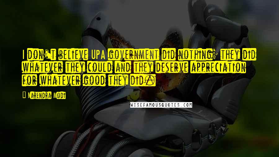 Narendra Modi Quotes: I don't believe UPA government did nothing; they did whatever they could and they deserve appreciation for whatever good they did.