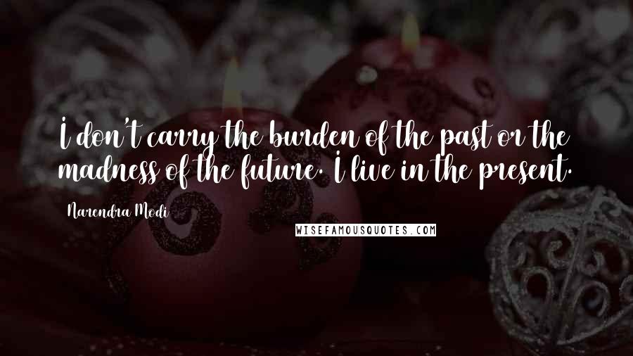 Narendra Modi Quotes: I don't carry the burden of the past or the madness of the future. I live in the present.