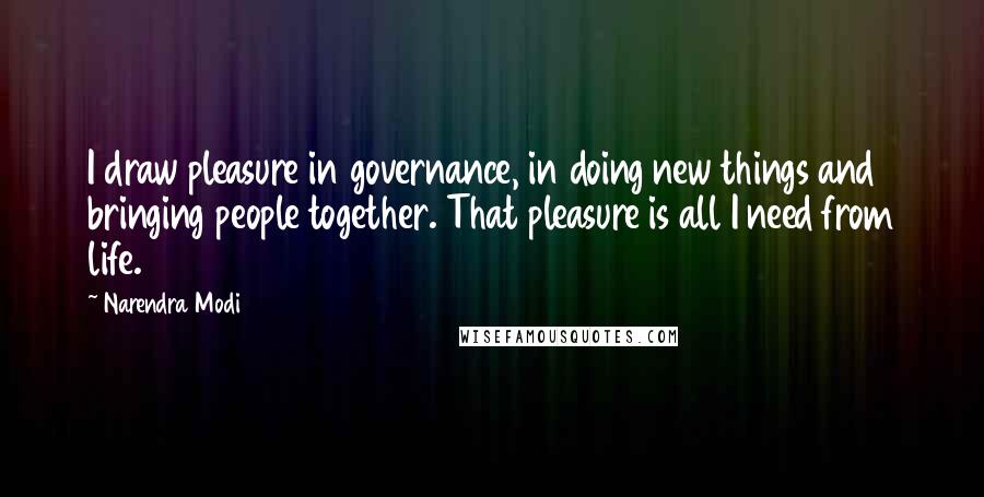 Narendra Modi Quotes: I draw pleasure in governance, in doing new things and bringing people together. That pleasure is all I need from life.