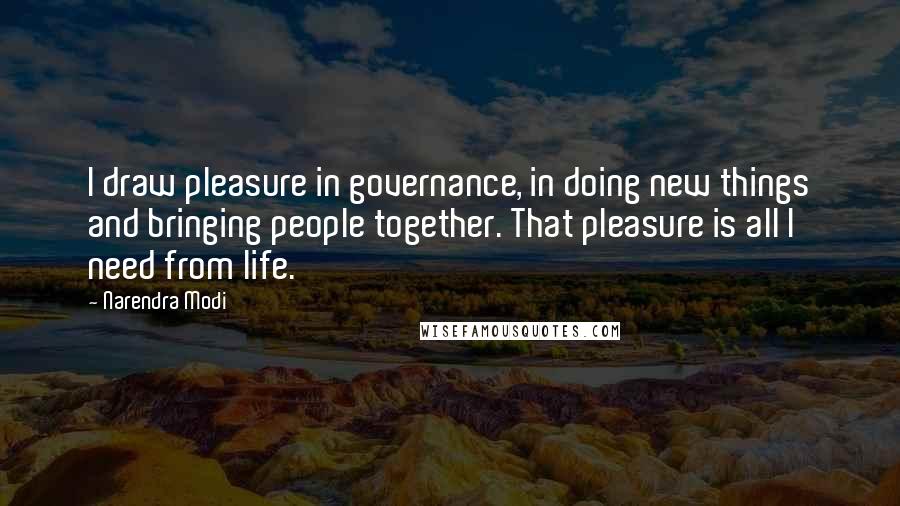 Narendra Modi Quotes: I draw pleasure in governance, in doing new things and bringing people together. That pleasure is all I need from life.