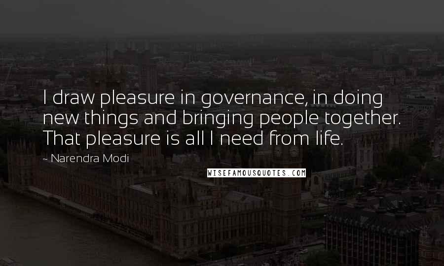 Narendra Modi Quotes: I draw pleasure in governance, in doing new things and bringing people together. That pleasure is all I need from life.