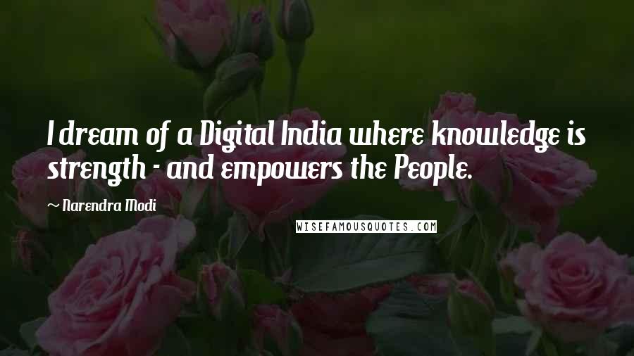 Narendra Modi Quotes: I dream of a Digital India where knowledge is strength - and empowers the People.