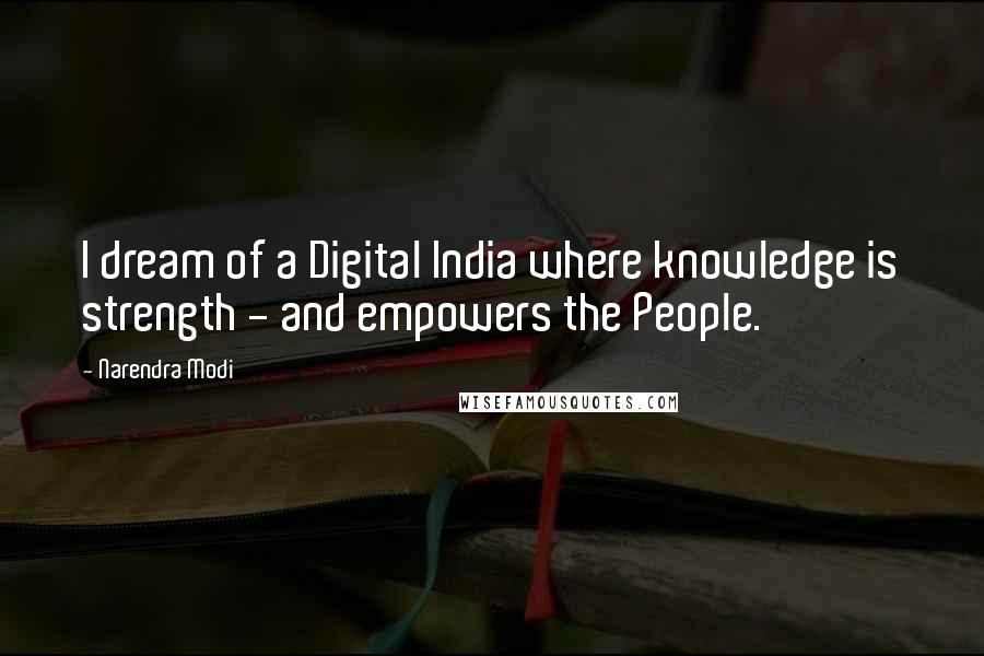 Narendra Modi Quotes: I dream of a Digital India where knowledge is strength - and empowers the People.