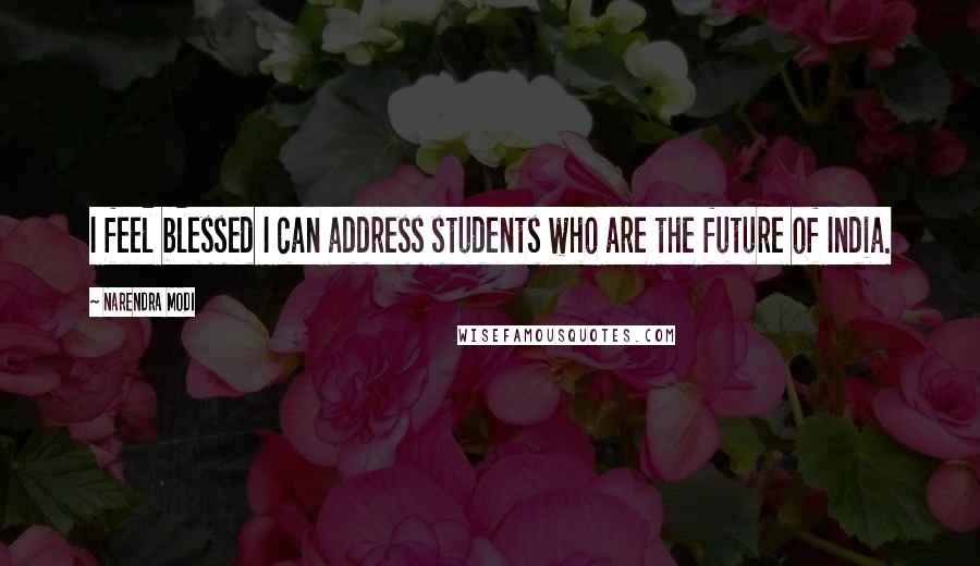 Narendra Modi Quotes: I feel blessed I can address students who are the future of India.