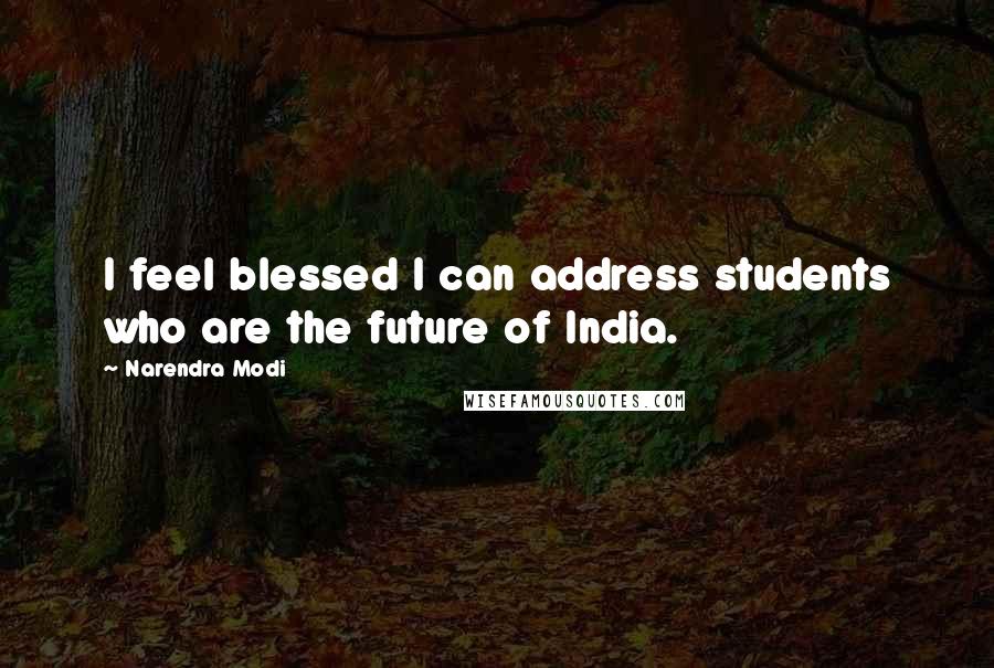 Narendra Modi Quotes: I feel blessed I can address students who are the future of India.