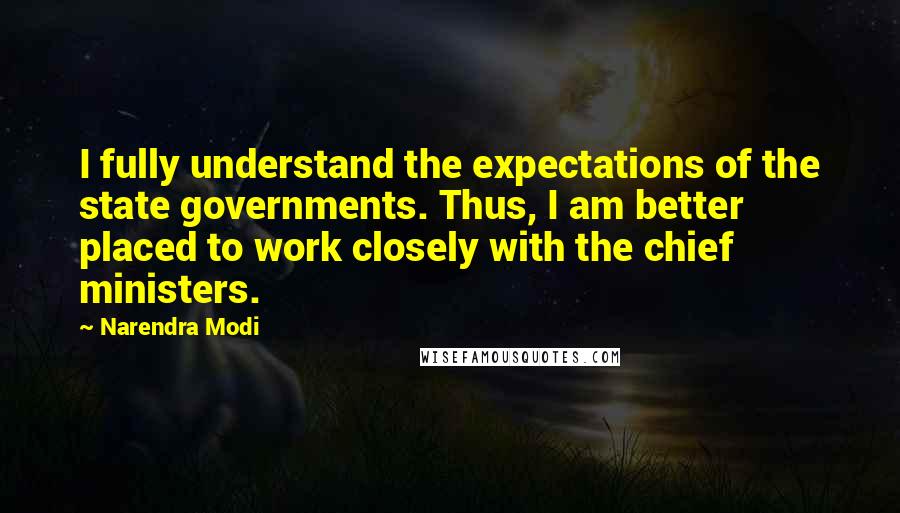 Narendra Modi Quotes: I fully understand the expectations of the state governments. Thus, I am better placed to work closely with the chief ministers.