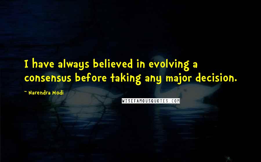 Narendra Modi Quotes: I have always believed in evolving a consensus before taking any major decision.