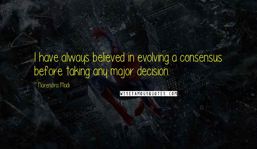 Narendra Modi Quotes: I have always believed in evolving a consensus before taking any major decision.