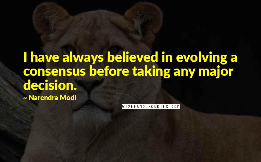 Narendra Modi Quotes: I have always believed in evolving a consensus before taking any major decision.