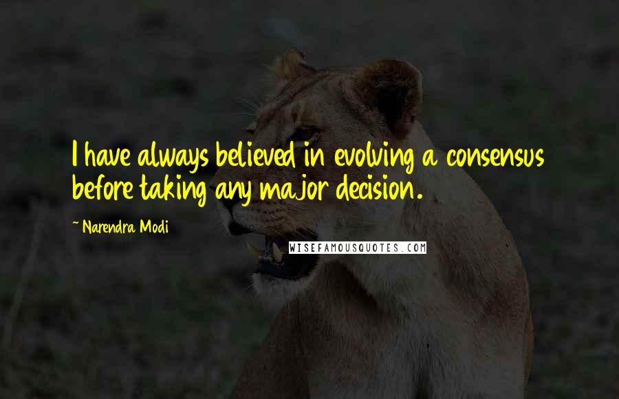 Narendra Modi Quotes: I have always believed in evolving a consensus before taking any major decision.