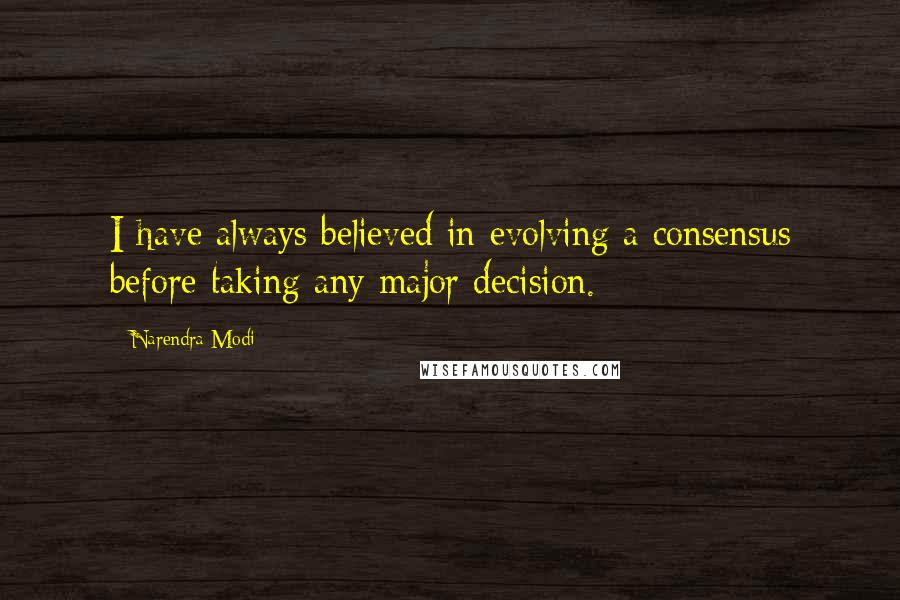 Narendra Modi Quotes: I have always believed in evolving a consensus before taking any major decision.