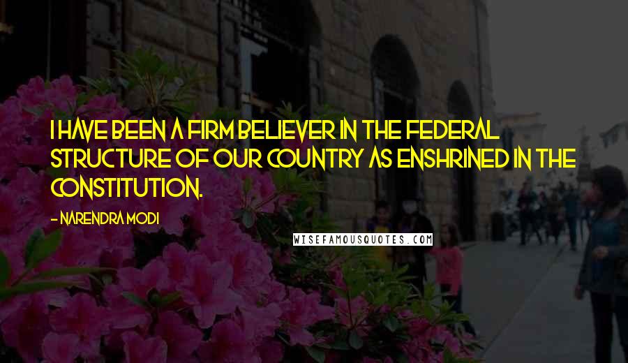 Narendra Modi Quotes: I have been a firm believer in the federal structure of our country as enshrined in the Constitution.