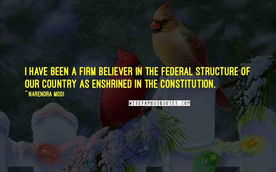 Narendra Modi Quotes: I have been a firm believer in the federal structure of our country as enshrined in the Constitution.