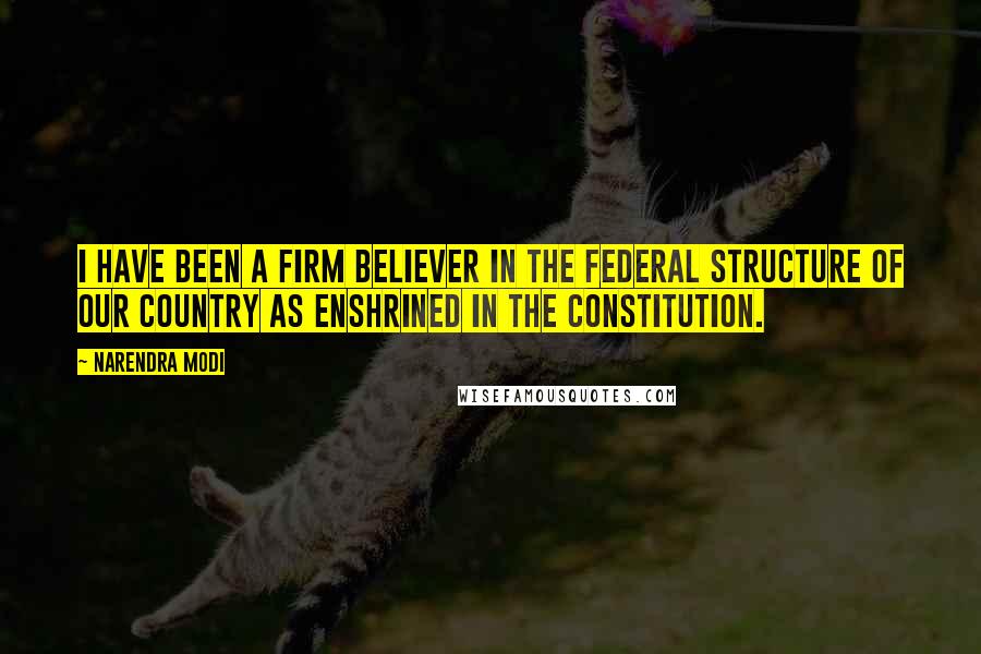 Narendra Modi Quotes: I have been a firm believer in the federal structure of our country as enshrined in the Constitution.