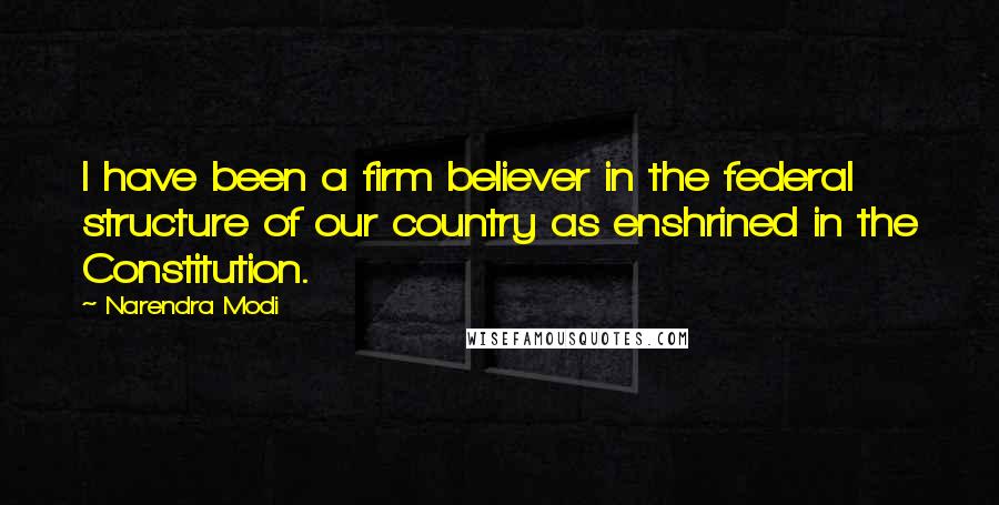 Narendra Modi Quotes: I have been a firm believer in the federal structure of our country as enshrined in the Constitution.