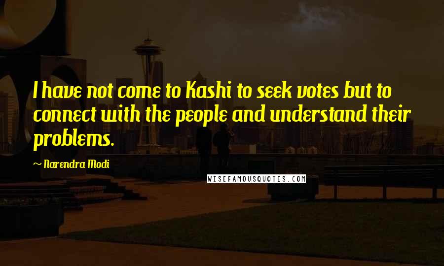 Narendra Modi Quotes: I have not come to Kashi to seek votes but to connect with the people and understand their problems.