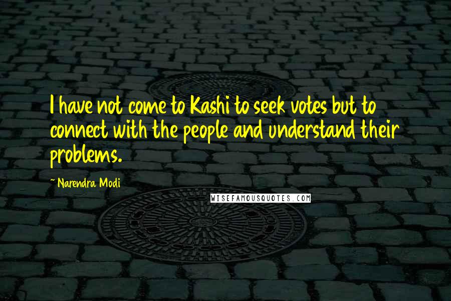 Narendra Modi Quotes: I have not come to Kashi to seek votes but to connect with the people and understand their problems.