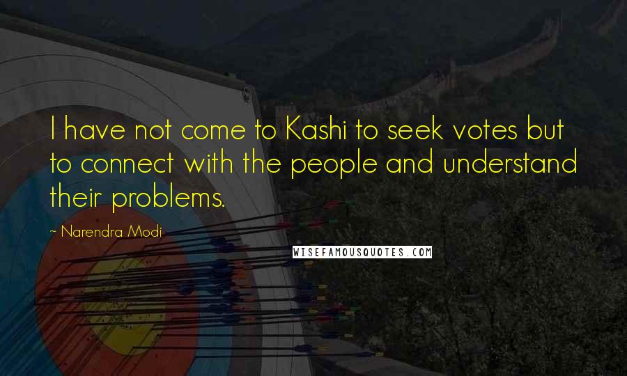 Narendra Modi Quotes: I have not come to Kashi to seek votes but to connect with the people and understand their problems.