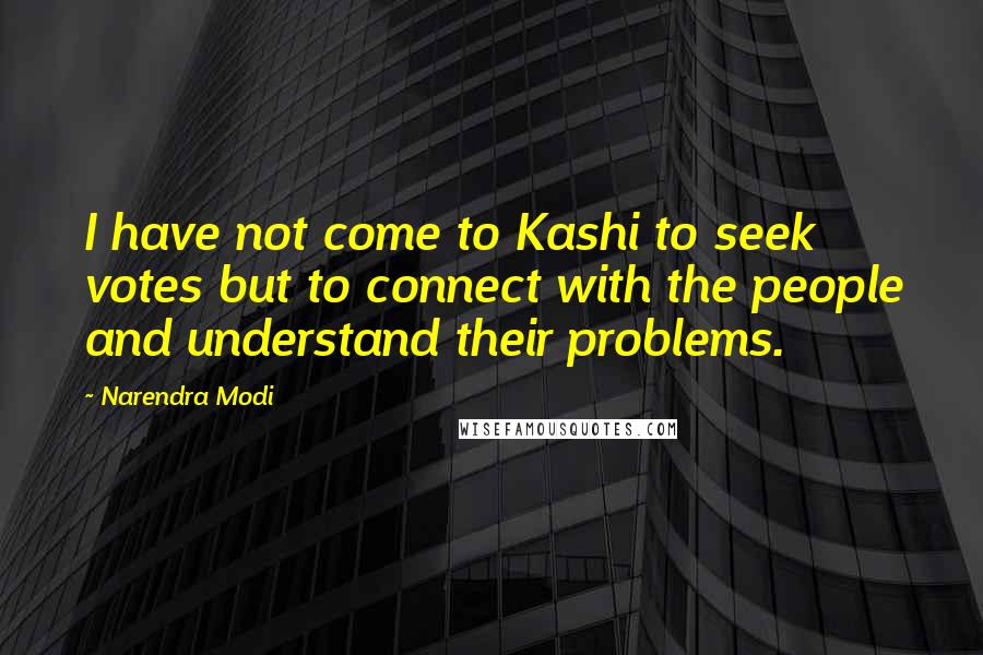 Narendra Modi Quotes: I have not come to Kashi to seek votes but to connect with the people and understand their problems.