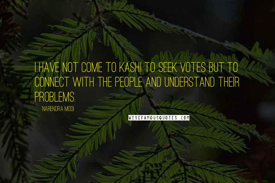 Narendra Modi Quotes: I have not come to Kashi to seek votes but to connect with the people and understand their problems.