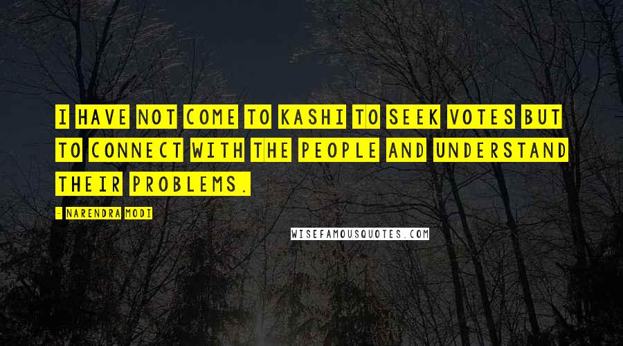 Narendra Modi Quotes: I have not come to Kashi to seek votes but to connect with the people and understand their problems.